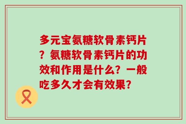 多元宝氨糖软骨素钙片?氨糖软骨素钙片的功效和作用是什么?一般吃多久才会有效果?-第1张图片-氨糖科普网 多元宝氨糖软骨素钙片?氨糖软骨素钙片的功效和作用是什么?一般吃多久才会有效果?-第1张图片-氨糖科普网