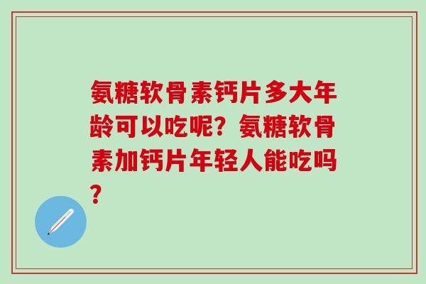 氨糖软骨素钙片多大年龄可以吃呢?氨糖软骨素加钙片年轻人能吃吗?-第1张图片-氨糖科普网 氨糖软骨素钙片多大年龄可以吃呢?氨糖软骨素加钙片年轻人能吃吗?-第1张图片-氨糖科普网