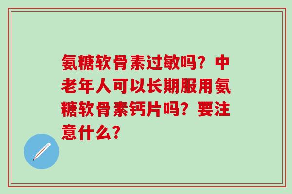 氨糖软骨素过敏吗?中老年人可以长期服用氨糖软骨素钙片吗?要注意什么?-第1张图片-氨糖科普网 氨糖软骨素过敏吗?中老年人可以长期服用氨糖软骨素钙片吗?要注意什么?-第1张图片-氨糖科普网