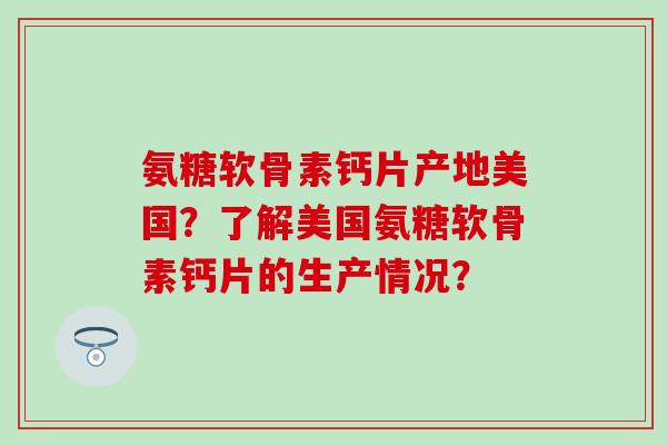 氨糖软骨素钙片产地美国？了解美国氨糖软骨素钙片的生产情况？-第1张图片-氨糖科普网