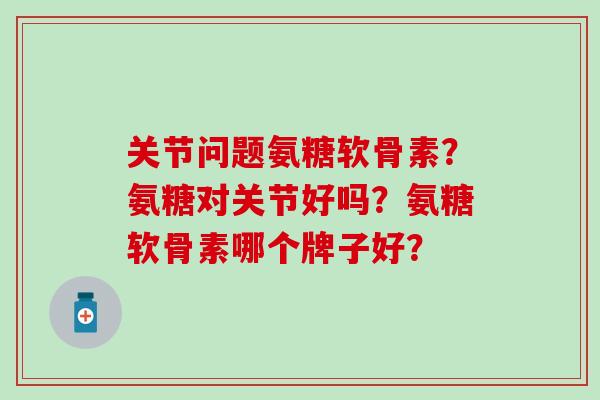 关节问题氨糖软骨素？氨糖对关节好吗？氨糖软骨素哪个牌子好？-第1张图片-氨糖科普网