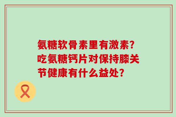 氨糖软骨素里有激素?吃氨糖钙片对保持膝关节健康有什么益处?-第1张图片-氨糖科普网 氨糖软骨素里有激素?吃氨糖钙片对保持膝关节健康有什么益处?-第1张图片-氨糖科普网