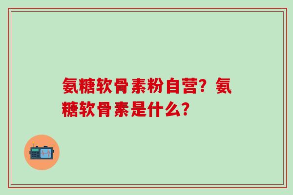 氨糖软骨素粉自营?氨糖软骨素是什么?-第1张图片-氨糖科普网 氨糖软骨素粉自营?氨糖软骨素是什么?-第1张图片-氨糖科普网