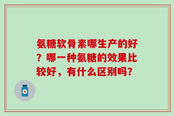 氨糖软骨素哪生产的好？哪一种氨糖的效果比较好，有什么区别吗？-第1张图片-氨糖科普网