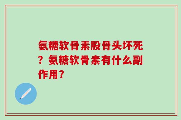 氨糖软骨素股骨头坏死？氨糖软骨素有什么副作用？-第1张图片-氨糖科普网