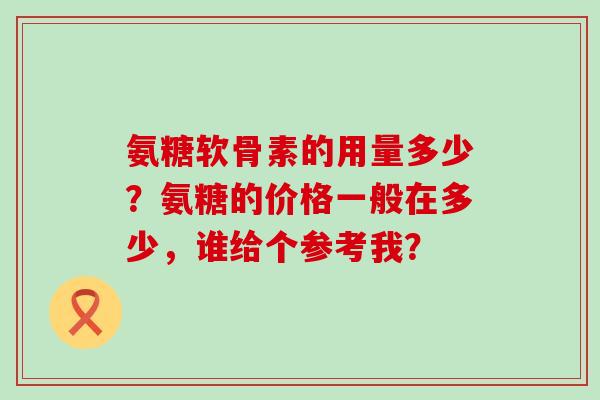 氨糖软骨素的用量多少？氨糖的价格一般在多少，谁给个参考我？-第1张图片-氨糖科普网