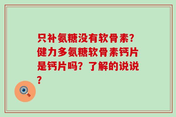 只补氨糖没有软骨素?健力多氨糖软骨素钙片是钙片吗?了解的说说?-第1张图片-氨糖科普网 只补氨糖没有软骨素?健力多氨糖软骨素钙片是钙片吗?了解的说说?-第1张图片-氨糖科普网