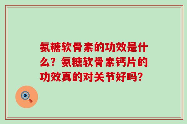 氨糖软骨素的功效是什么?氨糖软骨素钙片的功效真的对关节好吗?-第1张图片-氨糖科普网 氨糖软骨素的功效是什么?氨糖软骨素钙片的功效真的对关节好吗?-第1张图片-氨糖科普网