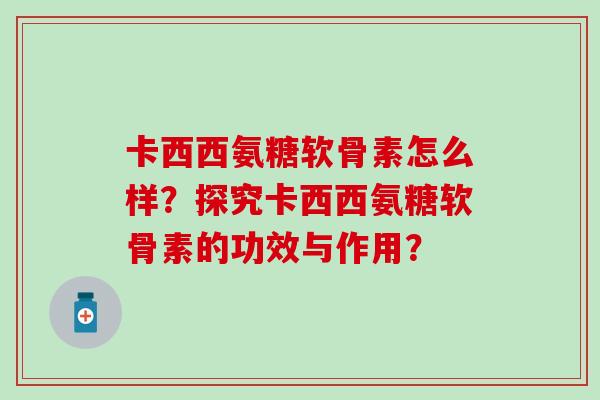 卡西西氨糖软骨素怎么样?探究卡西西氨糖软骨素的功效与作用?-第1张图片-氨糖科普网 卡西西氨糖软骨素怎么样?探究卡西西氨糖软骨素的功效与作用?-第1张图片-氨糖科普网