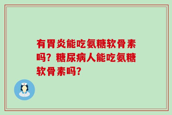 有胃炎能吃氨糖软骨素吗？糖尿病人能吃氨糖软骨素吗？-第1张图片-氨糖科普网