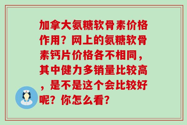 加拿大氨糖软骨素价格作用?网上的氨糖软骨素钙片价格各不相同,其中健力多销量比较高,是不是这个会比较好呢?你怎么看?-第1张图片-氨糖科普网 加拿大氨糖软骨素价格作用?网上的氨糖软骨素钙片价格各不相同,其中健力多销量比较高,是不是这个会比较好呢?你怎么看?-第1张图片-氨糖科普网