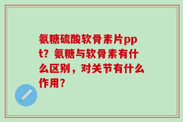 氨糖硫酸软骨素片ppt?氨糖与软骨素有什么区别,对关节有什么作用?-第1张图片-氨糖科普网 氨糖硫酸软骨素片ppt?氨糖与软骨素有什么区别,对关节有什么作用?-第1张图片-氨糖科普网