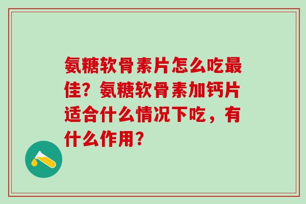 氨糖软骨素片怎么吃最佳?氨糖软骨素加钙片适合什么情况下吃,有什么作用?-第1张图片-氨糖科普网 氨糖软骨素片怎么吃最佳?氨糖软骨素加钙片适合什么情况下吃,有什么作用?-第1张图片-氨糖科普网