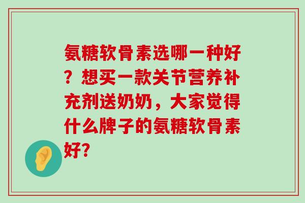 氨糖软骨素选哪一种好？想买一款关节营养补充剂送奶奶，大家觉得什么牌子的氨糖软骨素好？-第1张图片-氨糖科普网