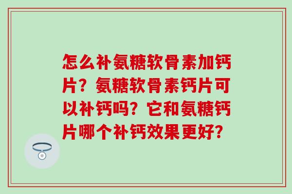 怎么补氨糖软骨素加钙片?氨糖软骨素钙片可以补钙吗?它和氨糖钙片哪个补钙效果更好?-第1张图片-氨糖科普网 怎么补氨糖软骨素加钙片?氨糖软骨素钙片可以补钙吗?它和氨糖钙片哪个补钙效果更好?-第1张图片-氨糖科普网