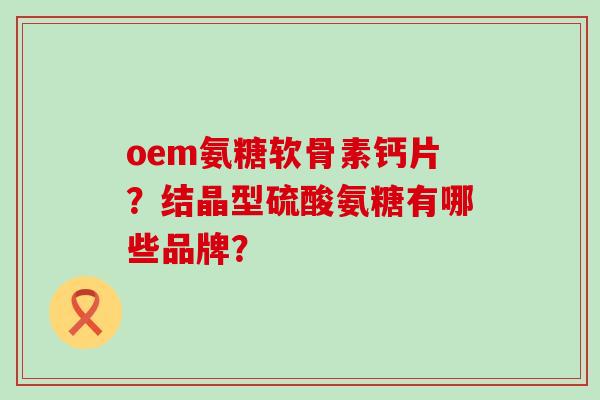 oem氨糖软骨素钙片？结晶型硫酸氨糖有哪些品牌？-第1张图片-氨糖科普网