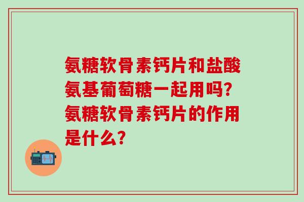 氨糖软骨素钙片和盐酸氨基葡萄糖一起用吗?氨糖软骨素钙片的作用是什么?-第1张图片-氨糖科普网 氨糖软骨素钙片和盐酸氨基葡萄糖一起用吗?氨糖软骨素钙片的作用是什么?-第1张图片-氨糖科普网