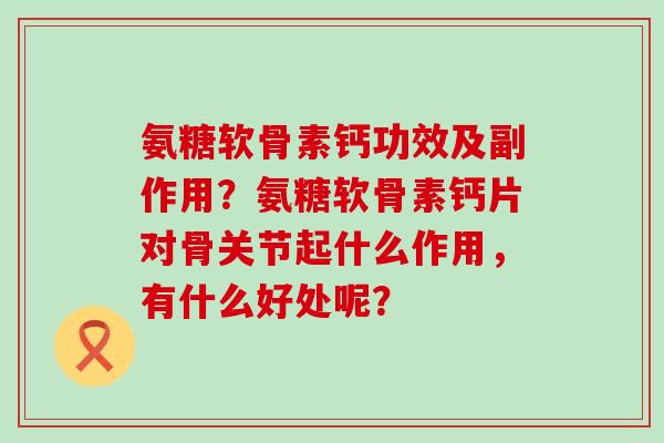氨糖软骨素钙功效及副作用?氨糖软骨素钙片对骨关节起什么作用,有什么好处呢?-第1张图片-氨糖科普网 氨糖软骨素钙功效及副作用?氨糖软骨素钙片对骨关节起什么作用,有什么好处呢?-第1张图片-氨糖科普网