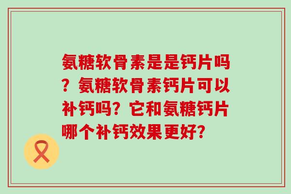 氨糖软骨素是是钙片吗?氨糖软骨素钙片可以补钙吗?它和氨糖钙片哪个补钙效果更好?-第1张图片-氨糖科普网 氨糖软骨素是是钙片吗?氨糖软骨素钙片可以补钙吗?它和氨糖钙片哪个补钙效果更好?-第1张图片-氨糖科普网
