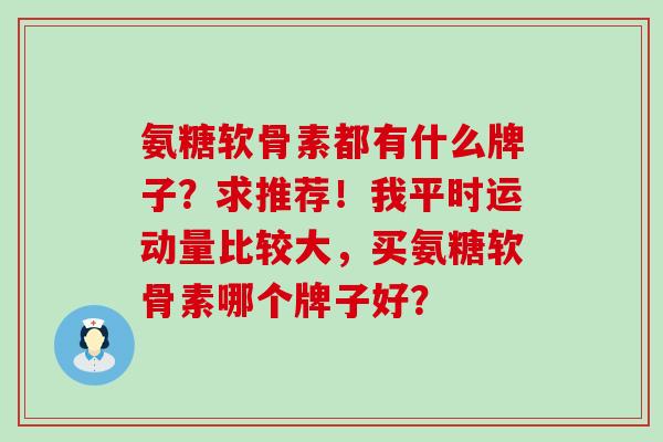 氨糖软骨素都有什么牌子?求推荐!我平时运动量比较大,买氨糖软骨素哪个牌子好?-第1张图片-氨糖科普网 氨糖软骨素都有什么牌子?求推荐!我平时运动量比较大,买氨糖软骨素哪个牌子好?-第1张图片-氨糖科普网