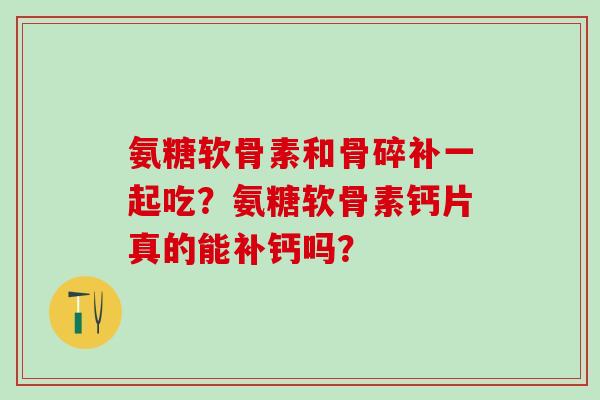 氨糖软骨素和骨碎补一起吃?氨糖软骨素钙片真的能补钙吗?-第1张图片-氨糖科普网 氨糖软骨素和骨碎补一起吃?氨糖软骨素钙片真的能补钙吗?-第1张图片-氨糖科普网