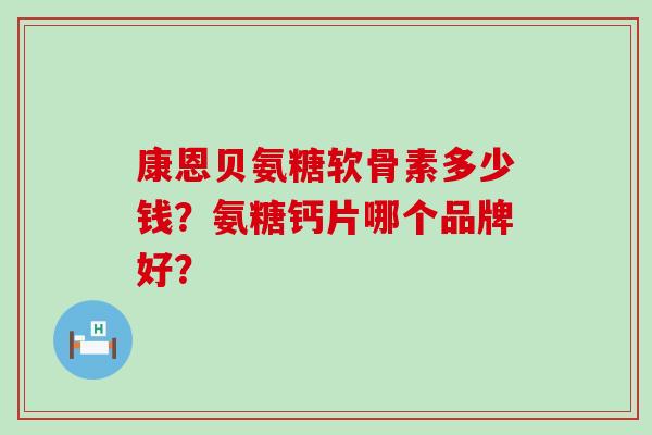 康恩贝氨糖软骨素多少钱?氨糖钙片哪个品牌好?-第1张图片-氨糖科普网 康恩贝氨糖软骨素多少钱?氨糖钙片哪个品牌好?-第1张图片-氨糖科普网