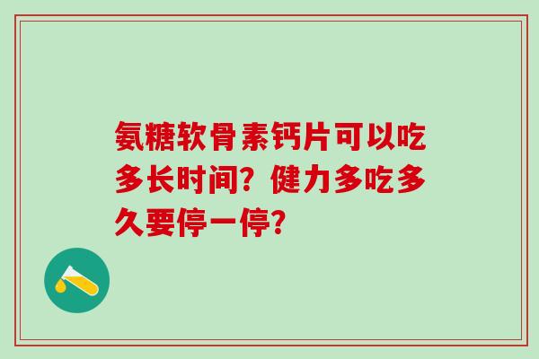氨糖软骨素钙片可以吃多长时间？健力多吃多久要停一停？-第1张图片-氨糖科普网