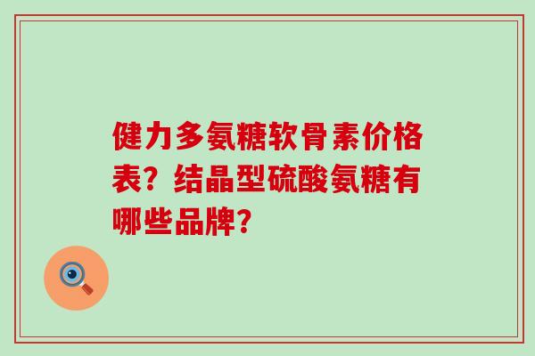 健力多氨糖软骨素价格表?结晶型硫酸氨糖有哪些品牌?-第1张图片-氨糖科普网 健力多氨糖软骨素价格表?结晶型硫酸氨糖有哪些品牌?-第1张图片-氨糖科普网