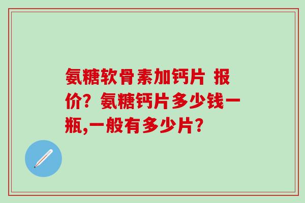 氨糖软骨素加钙片 报价?氨糖钙片多少钱一瓶,一般有多少片?-第1张图片-氨糖科普网 氨糖软骨素加钙片 报价?氨糖钙片多少钱一瓶,一般有多少片?-第1张图片-氨糖科普网
