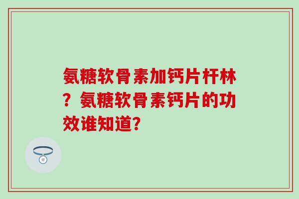 氨糖软骨素加钙片杆林?氨糖软骨素钙片的功效谁知道?-第1张图片-氨糖科普网 氨糖软骨素加钙片杆林?氨糖软骨素钙片的功效谁知道?-第1张图片-氨糖科普网