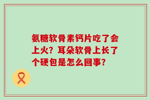 氨糖软骨素钙片吃了会上火?耳朵软骨上长了个硬包是怎么回事?-第1张图片-氨糖科普网 氨糖软骨素钙片吃了会上火?耳朵软骨上长了个硬包是怎么回事?-第1张图片-氨糖科普网