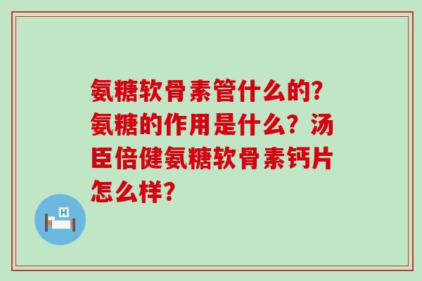 氨糖软骨素管什么的?氨糖的作用是什么?汤臣倍健氨糖软骨素钙片怎么样?-第1张图片-氨糖科普网 氨糖软骨素管什么的?氨糖的作用是什么?汤臣倍健氨糖软骨素钙片怎么样?-第1张图片-氨糖科普网