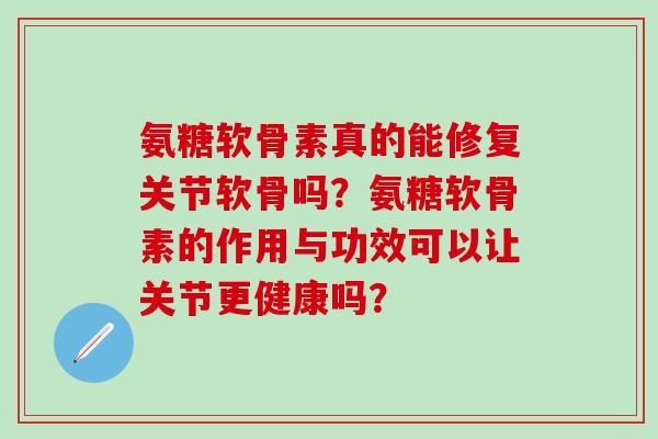 氨糖软骨素真的能修复关节软骨吗?氨糖软骨素的作用与功效可以让关节更健康吗?-第1张图片-氨糖科普网 氨糖软骨素真的能修复关节软骨吗?氨糖软骨素的作用与功效可以让关节更健康吗?-第1张图片-氨糖科普网
