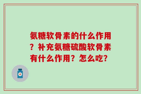 氨糖软骨素的什么作用?补充氨糖硫酸软骨素有什么作用?怎么吃?-第1张图片-氨糖科普网 氨糖软骨素的什么作用?补充氨糖硫酸软骨素有什么作用?怎么吃?-第1张图片-氨糖科普网