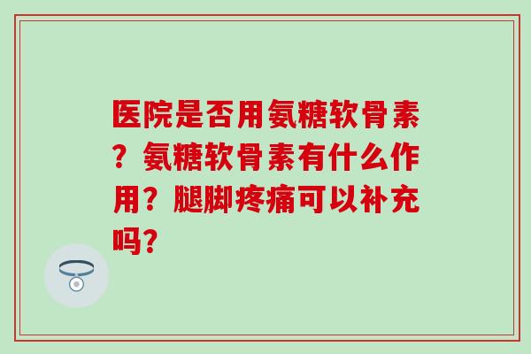 医院是否用氨糖软骨素?氨糖软骨素有什么作用?腿脚疼痛可以补充吗?-第1张图片-氨糖科普网 医院是否用氨糖软骨素?氨糖软骨素有什么作用?腿脚疼痛可以补充吗?-第1张图片-氨糖科普网