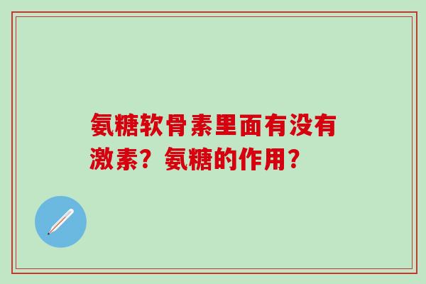 氨糖软骨素里面有没有激素？氨糖的作用？-第1张图片-氨糖科普网
