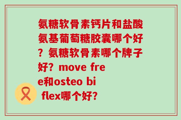 氨糖软骨素钙片和盐酸氨基葡萄糖胶囊哪个好?氨糖软骨素哪个牌子好?move free和osteo bi flex哪个好?-第1张图片-氨糖科普网 氨糖软骨素钙片和盐酸氨基葡萄糖胶囊哪个好?氨糖软骨素哪个牌子好?move free和osteo bi flex哪个好?-第1张图片-氨糖科普网