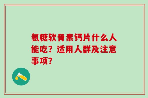 氨糖软骨素钙片什么人能吃?适用人群及注意事项?-第1张图片-氨糖科普网 氨糖软骨素钙片什么人能吃?适用人群及注意事项?-第1张图片-氨糖科普网