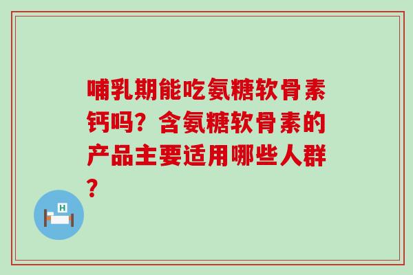 哺乳期能吃氨糖软骨素钙吗?含氨糖软骨素的产品主要适用哪些人群?-第1张图片-氨糖科普网 哺乳期能吃氨糖软骨素钙吗?含氨糖软骨素的产品主要适用哪些人群?-第1张图片-氨糖科普网