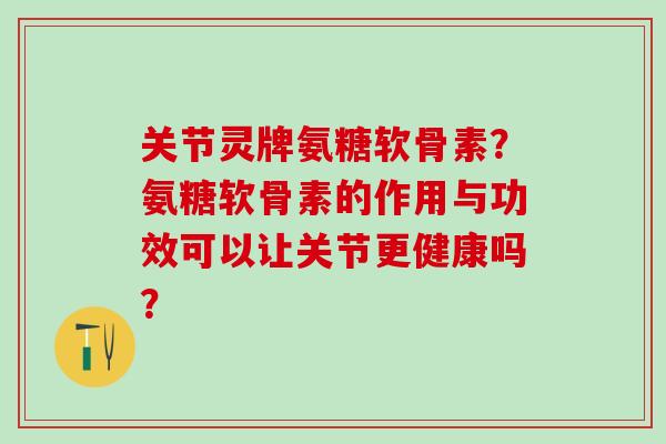 关节灵牌氨糖软骨素?氨糖软骨素的作用与功效可以让关节更健康吗?-第1张图片-氨糖科普网 关节灵牌氨糖软骨素?氨糖软骨素的作用与功效可以让关节更健康吗?-第1张图片-氨糖科普网
