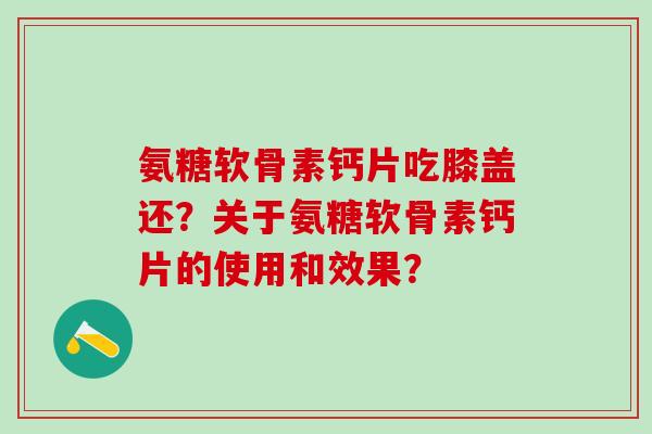 氨糖软骨素钙片吃膝盖还?关于氨糖软骨素钙片的使用和效果?-第1张图片-氨糖科普网 氨糖软骨素钙片吃膝盖还?关于氨糖软骨素钙片的使用和效果?-第1张图片-氨糖科普网