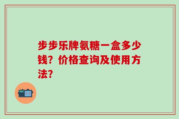 步步乐牌氨糖一盒多少钱?价格查询及使用方法?-第1张图片-氨糖科普网 步步乐牌氨糖一盒多少钱?价格查询及使用方法?-第1张图片-氨糖科普网
