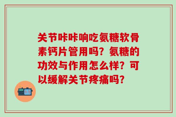 关节咔咔响吃氨糖软骨素钙片管用吗?氨糖的功效与作用怎么样?可以缓解关节疼痛吗?-第1张图片-氨糖科普网 关节咔咔响吃氨糖软骨素钙片管用吗?氨糖的功效与作用怎么样?可以缓解关节疼痛吗?-第1张图片-氨糖科普网