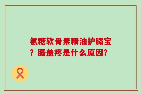 氨糖软骨素精油护膝宝？膝盖疼是什么原因？-第1张图片-氨糖科普网