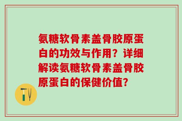 氨糖软骨素盖骨胶原蛋白的功效与作用?详细解读氨糖软骨素盖骨胶原蛋白的保健价值?-第1张图片-氨糖科普网 氨糖软骨素盖骨胶原蛋白的功效与作用?详细解读氨糖软骨素盖骨胶原蛋白的保健价值?-第1张图片-氨糖科普网