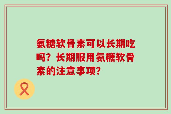 氨糖软骨素可以长期吃吗?长期服用氨糖软骨素的注意事项?-第1张图片-氨糖科普网 氨糖软骨素可以长期吃吗?长期服用氨糖软骨素的注意事项?-第1张图片-氨糖科普网