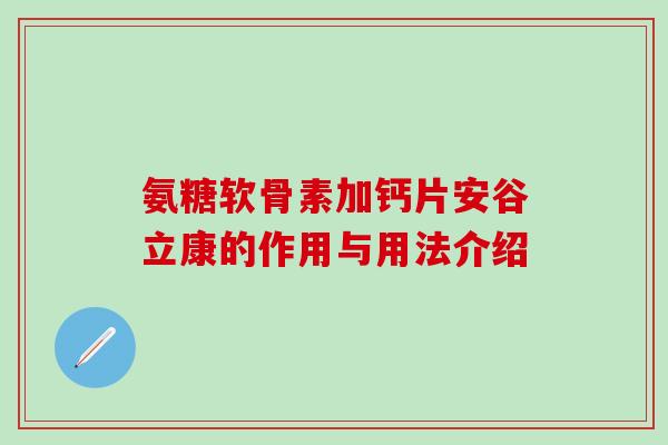 氨糖软骨素加钙片安谷立康的作用与用法介绍-第1张图片-氨糖科普网 氨糖软骨素加钙片安谷立康的作用与用法介绍-第1张图片-氨糖科普网