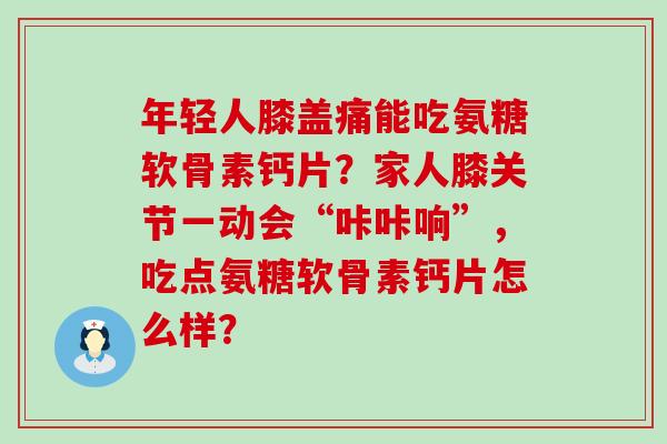 年轻人膝盖痛能吃氨糖软骨素钙片?家人膝关节一动会“咔咔响”,吃点氨糖软骨素钙片怎么样?-第1张图片-氨糖科普网 年轻人膝盖痛能吃氨糖软骨素钙片?家人膝关节一动会“咔咔响”,吃点氨糖软骨素钙片怎么样?-第1张图片-氨糖科普网