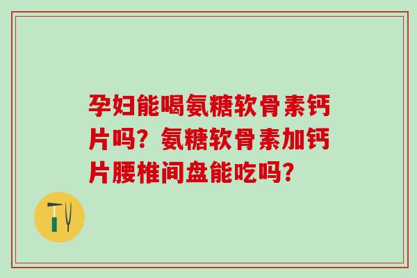 孕妇能喝氨糖软骨素钙片吗?氨糖软骨素加钙片腰椎间盘能吃吗?-第1张图片-氨糖科普网 孕妇能喝氨糖软骨素钙片吗?氨糖软骨素加钙片腰椎间盘能吃吗?-第1张图片-氨糖科普网