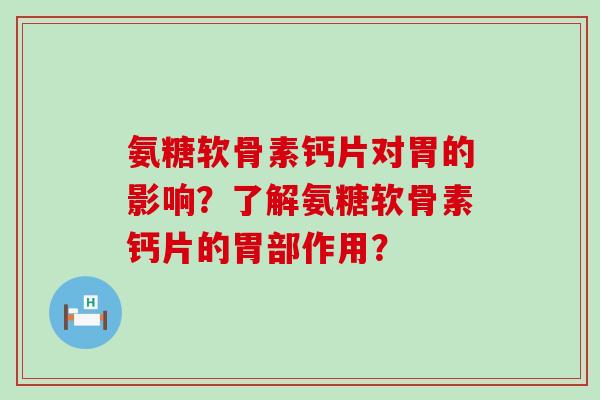 氨糖软骨素钙片对胃的影响？了解氨糖软骨素钙片的胃部作用？-第1张图片-氨糖科普网